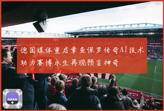 德国媒体重启章鱼保罗传奇AI技术助力赛博永生再现预言神奇