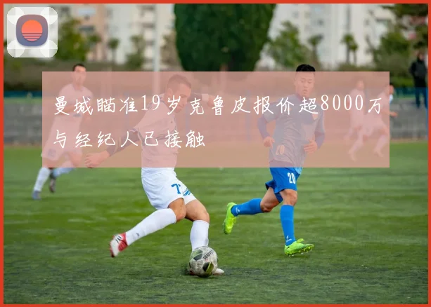 曼城瞄准19岁克鲁皮报价超8000万与经纪人已接触