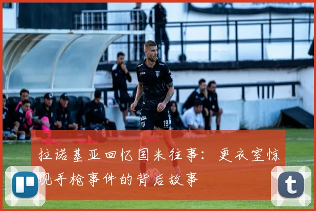拉诺基亚回忆国米往事：更衣室惊现手枪事件的背后故事
