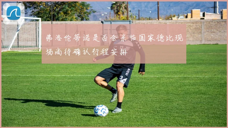 弗洛伦蒂诺是否会亲临国家德比现场尚待确认行程安排