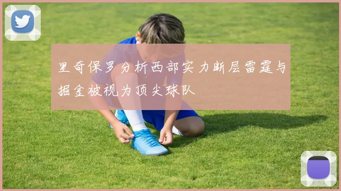 里奇保罗分析西部实力断层雷霆与掘金被视为顶尖球队