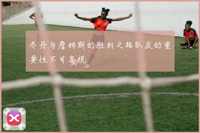乔丹与詹姆斯的胜利之路队友的重要性不可忽视