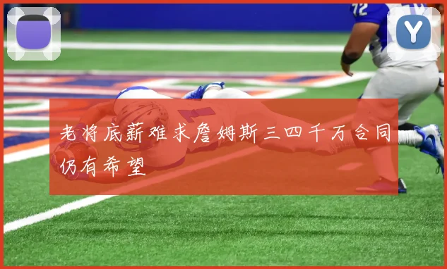 老将底薪难求詹姆斯三四千万合同仍有希望
