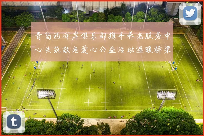 青岛西海岸俱乐部携手养老服务中心共筑敬老爱心公益活动温暖桥梁