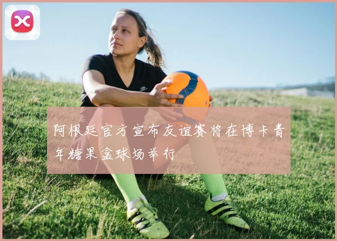 阿根廷官方宣布友谊赛将在博卡青年糖果盒球场举行