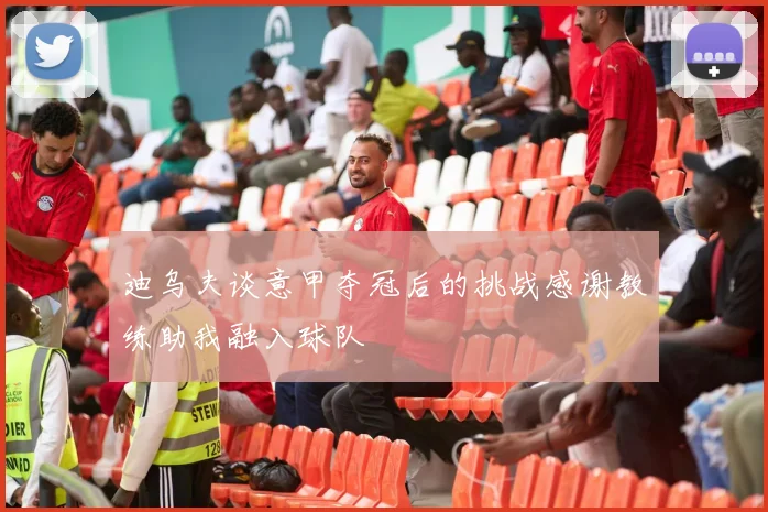 迪乌夫谈意甲夺冠后的挑战感谢教练助我融入球队