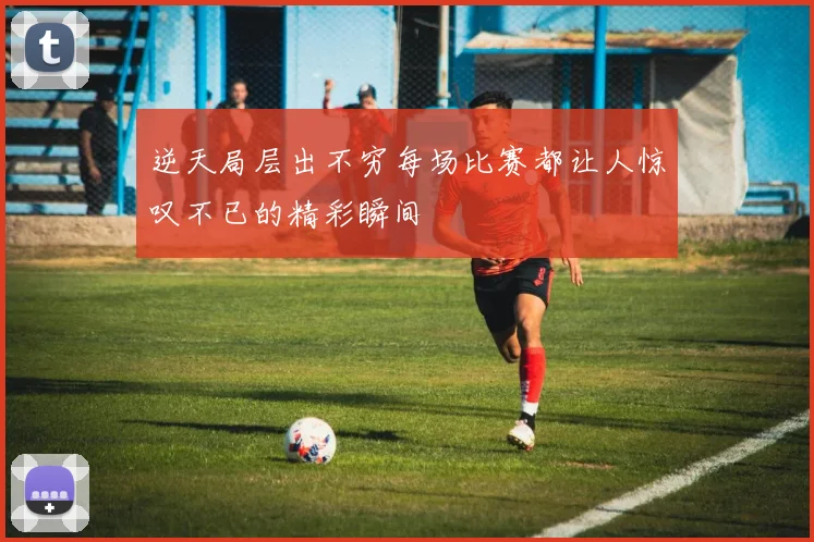 逆天局层出不穷每场比赛都让人惊叹不已的精彩瞬间