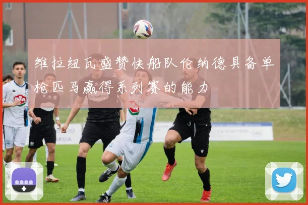 维拉纽瓦盛赞快船队伦纳德具备单枪匹马赢得系列赛的能力
