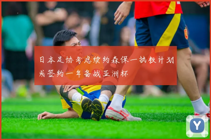 日本足协考虑续约森保一执教计划或签约一年备战亚洲杯
