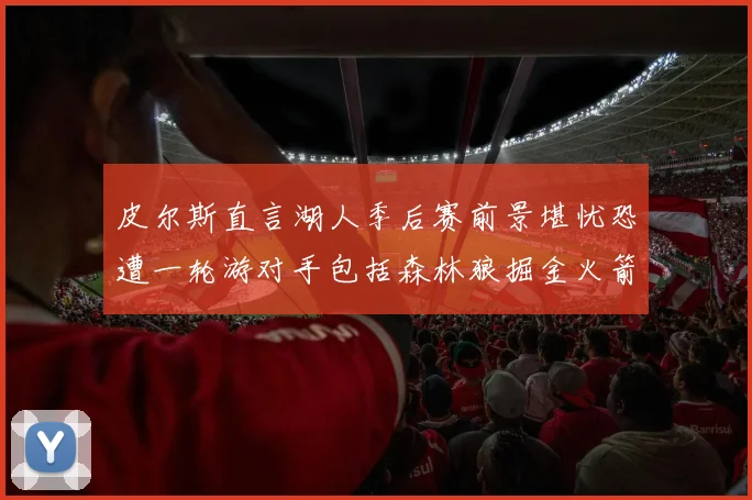 皮尔斯直言湖人季后赛前景堪忧恐遭一轮游对手包括森林狼掘金火箭