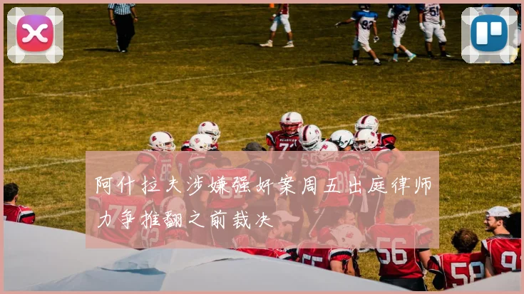 阿什拉夫涉嫌强奸案周五出庭律师力争推翻之前裁决