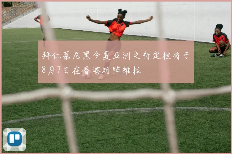 拜仁慕尼黑今夏亚洲之行定档将于8月7日在香港对阵维拉